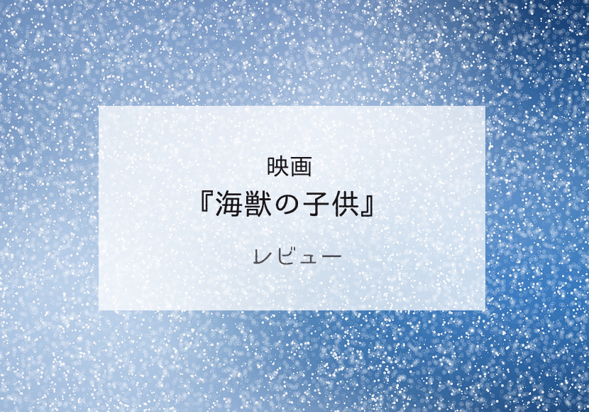 映画『海獣の子供』レビュー｜HSPさんに見てほしい、いやダメかも？